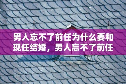 男人忘不了前任为什么要和现任结婚，男人忘不了前任为什么要和现任结婚