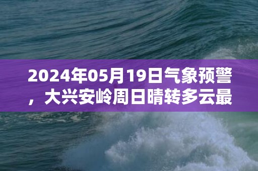 2024年05月19日气象预警，大兴安岭周日晴转多云最高气温22度