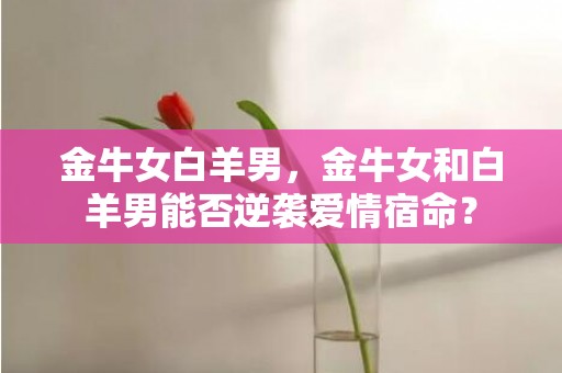 金牛女白羊男，金牛女和白羊男能否逆袭爱情宿命？