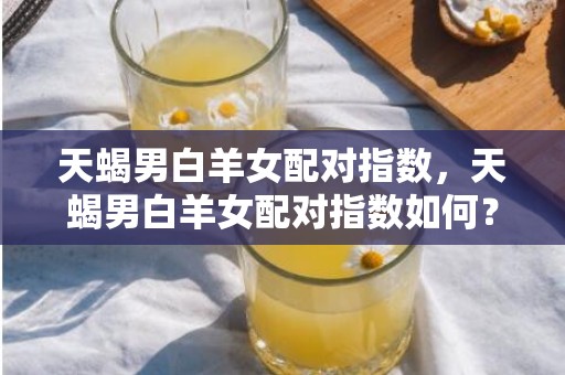 天蝎男白羊女配对指数，天蝎男白羊女配对指数如何？