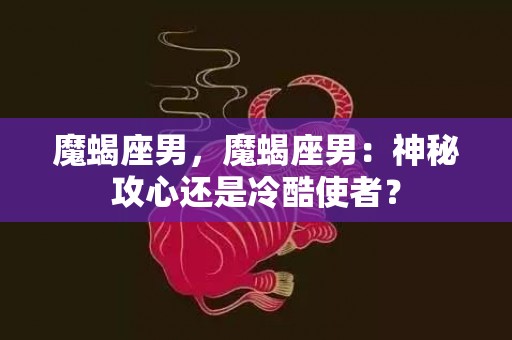 魔蝎座男，魔蝎座男：神秘攻心还是冷酷使者？