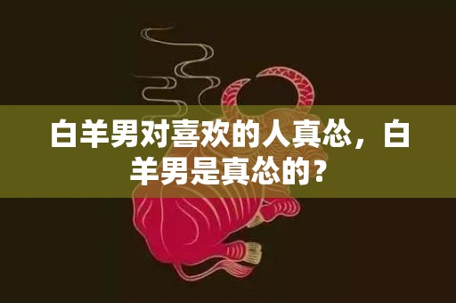 白羊男对喜欢的人真怂，白羊男是真怂的？