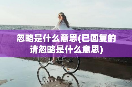 忽略是什么意思(已回复的请忽略是什么意思)