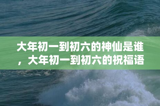 大年初一到初六的神仙是谁，大年初一到初六的祝福语