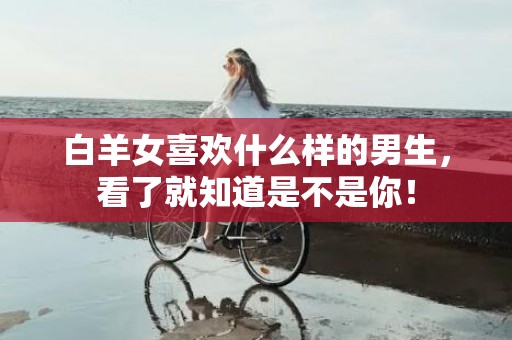 白羊女喜欢什么样的男生，看了就知道是不是你！