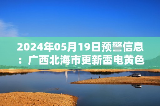 2024年05月19日预警信息：广西北海市更新雷电黄色预警