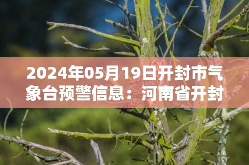 2024年05月19日开封市气象台预警信息：河南省开封市发布高温橙色预警