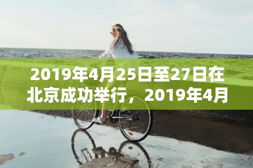 2019年4月25日至27日在北京成功举行，2019年4月28号酉时出生的女孩如何起名，应该注意什么