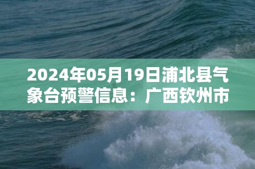 2024年05月19日浦北县气象台预警信息：广西钦州市浦北县更新暴雨红色预警