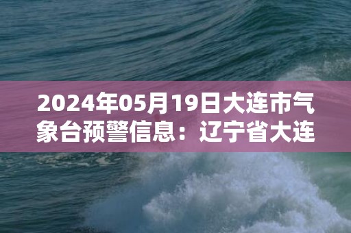 2024年05月19日大连市气象台预警信息：辽宁省大连市发布海上雷电黄色预警