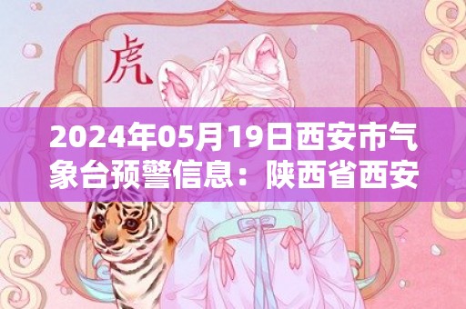 2024年05月19日西安市气象台预警信息：陕西省西安市发布高温黄色预警