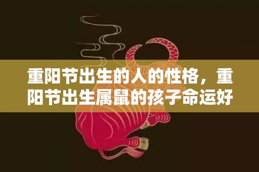 重阳节出生的人的性格，重阳节出生属鼠的孩子命运好不好