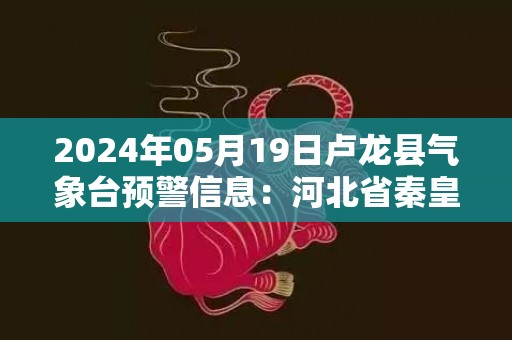 2024年05月19日卢龙县气象台预警信息：河北省秦皇岛市卢龙县发布冰雹橙色预警