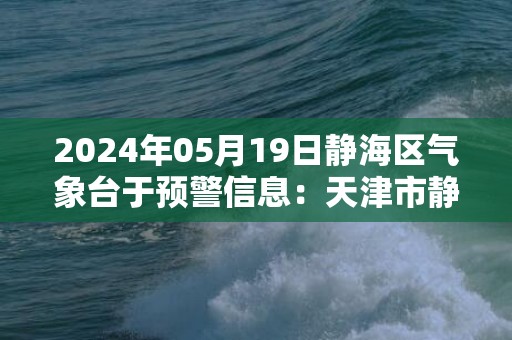 2024年05月19日静海区气象台于预警信息：天津市静海区发布雷电黄色预警