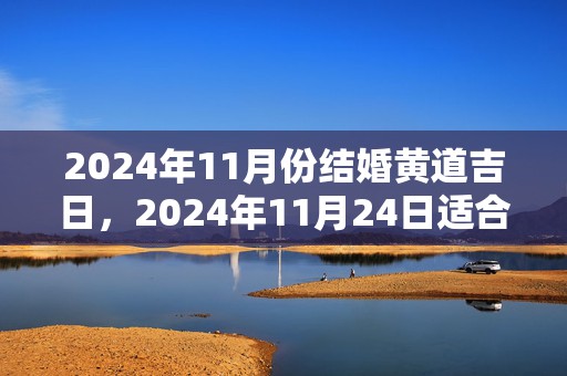 2024年11月份结婚黄道吉日，2024年11月24日适合结婚吗