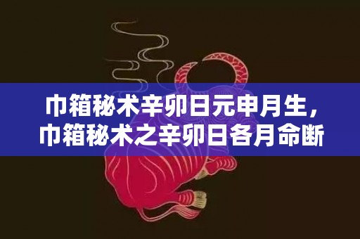 巾箱秘术辛卯日元申月生，巾箱秘术之辛卯日各月命断口诀