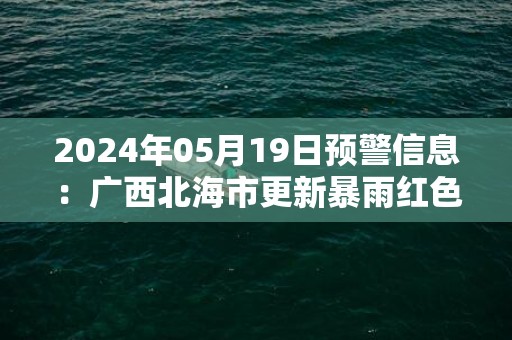 2024年05月19日预警信息：广西北海市更新暴雨红色预警