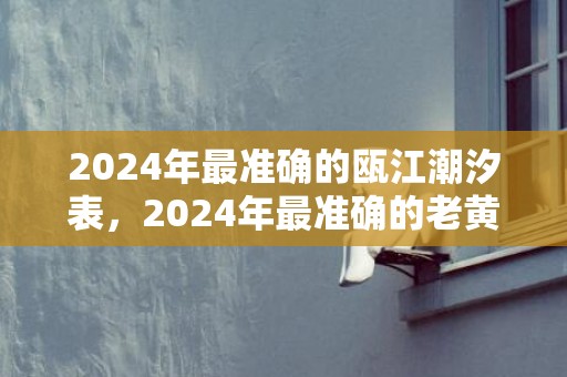 2024年最准确的瓯江潮汐表，2024年最准确的老黄历看日子