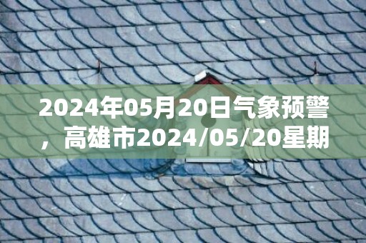 2024年05月20日气象预警，高雄市2024/05/20星期一天气预报 大部中雨转小雨