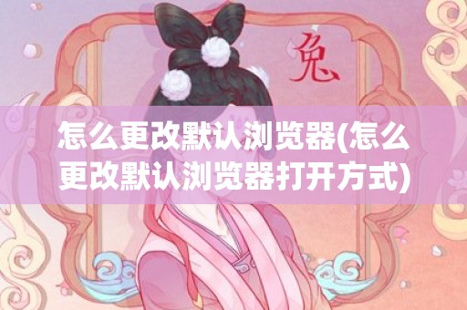 怎么更改默认浏览器(怎么更改默认浏览器打开方式)