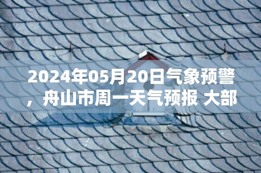 2024年05月20日气象预警，舟山市周一天气预报 大部小雨转多云