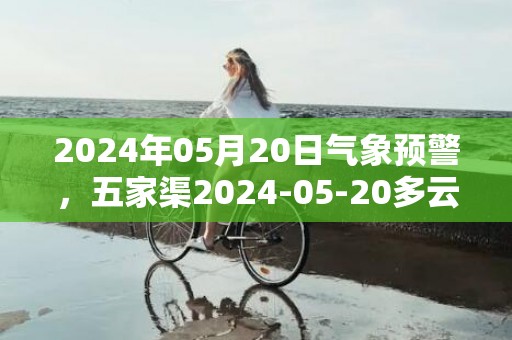 2024年05月20日气象预警，五家渠2024-05-20多云转中雨最高气温29℃