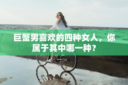 巨蟹男喜欢的四种女人，你属于其中哪一种？