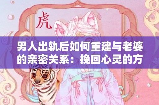 男人出轨后如何重建与老婆的亲密关系：挽回心灵的方法