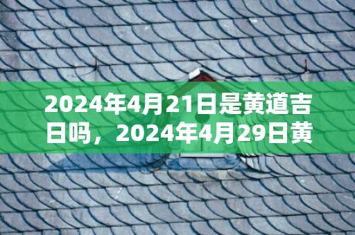 2024年4月21日是黄道吉日吗，2024年4月29日黄历查询