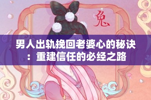 男人出轨挽回老婆心的秘诀：重建信任的必经之路