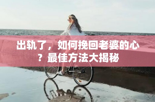 出轨了，如何挽回老婆的心？最佳方法大揭秘