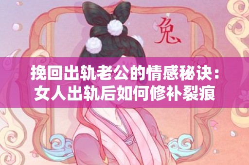 挽回出轨老公的情感秘诀：女人出轨后如何修补裂痕