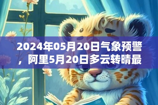 2024年05月20日气象预警，阿里5月20日多云转晴最高气温20度