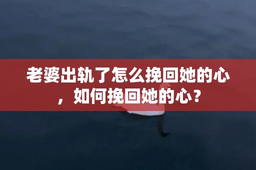 老婆出轨了怎么挽回她的心，如何挽回她的心？