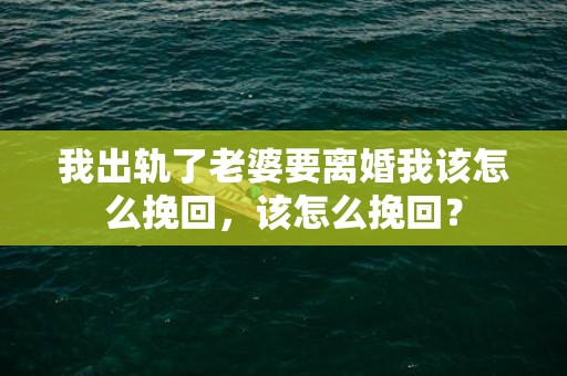 我出轨了老婆要离婚我该怎么挽回，该怎么挽回？