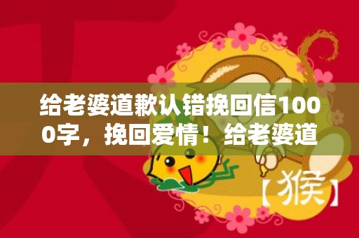 给老婆道歉认错挽回信1000字，挽回爱情！给老婆道歉认错信，字字真情，1000字揭示我的悔意