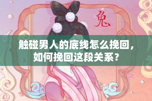 触碰男人的底线怎么挽回，如何挽回这段关系？