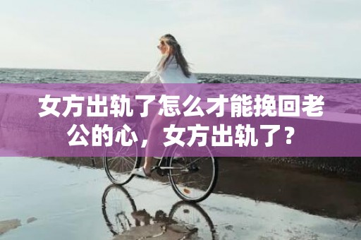 女方出轨了怎么才能挽回老公的心，女方出轨了？