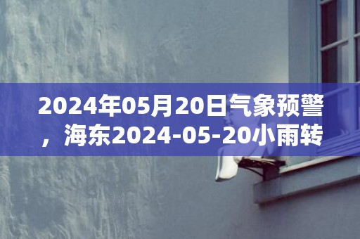 2024年05月20日气象预警，海东2024-05-20小雨转晴最高温度28度