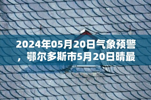 2024年05月20日气象预警，鄂尔多斯市5月20日晴最高气温32度