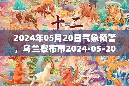 2024年05月20日气象预警，乌兰察布市2024-05-20星期一晴最高温度29度