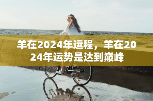 羊在2024年运程，羊在2024年运势是达到巅峰