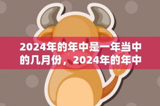 2024年的年中是一年当中的几月份，2024年的年中农历适合订婚的好日子