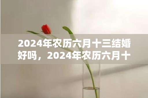 2024年农历六月十三结婚好吗，2024年农历六月十九适不适合搬家乔迁