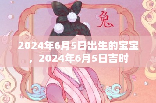 2024年6月5日出生的宝宝，2024年6月5日吉时