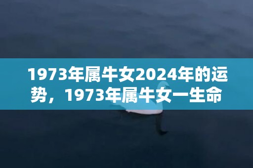 1973年属牛女2024年的运势，1973年属牛女一生命运