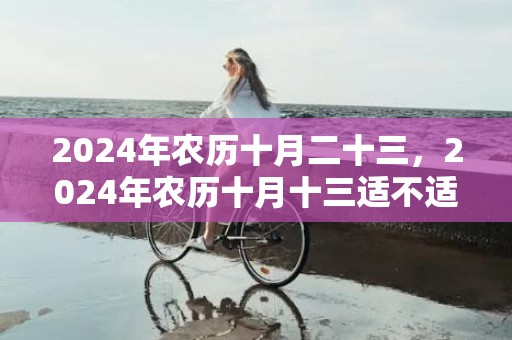 2024年农历十月二十三，2024年农历十月十三适不适合搬家