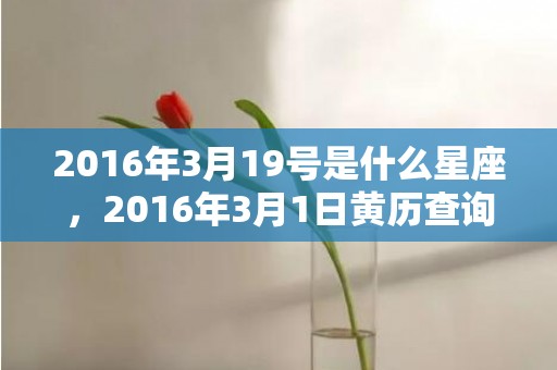 2016年3月19号是什么星座，2016年3月1日黄历查询