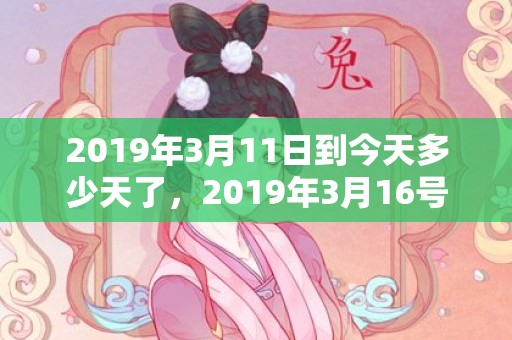 2019年3月11日到今天多少天了，2019年3月16号出生的双胞胎女孩起什么名好,五行属什么?