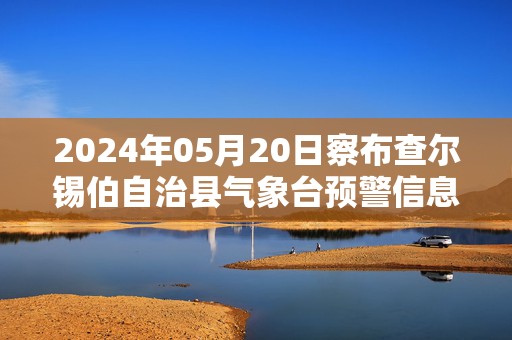 2024年05月20日察布查尔锡伯自治县气象台预警信息：新疆伊犁哈萨克自治州察布查尔锡伯自治县发布冰雹橙色预警